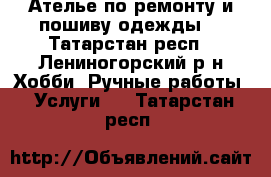 Ателье по ремонту и пошиву одежды. - Татарстан респ., Лениногорский р-н Хобби. Ручные работы » Услуги   . Татарстан респ.